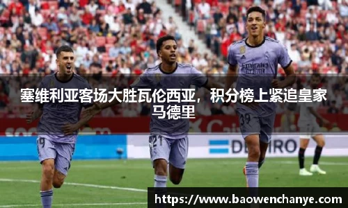 塞维利亚客场大胜瓦伦西亚，积分榜上紧追皇家马德里