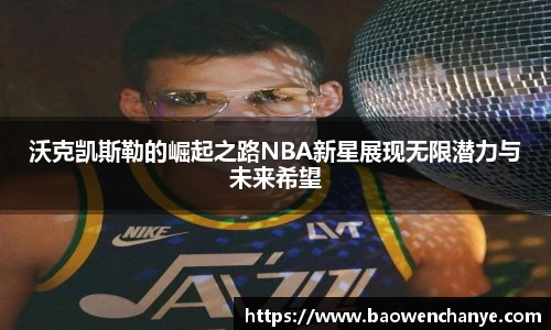 沃克凯斯勒的崛起之路NBA新星展现无限潜力与未来希望