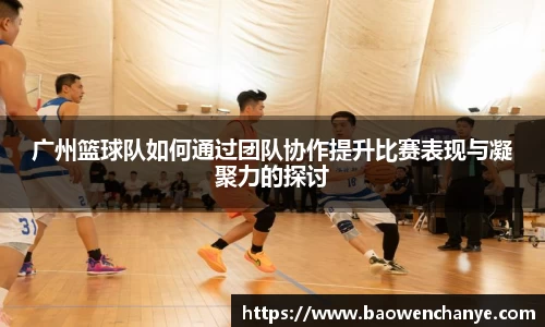 广州篮球队如何通过团队协作提升比赛表现与凝聚力的探讨