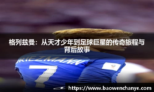 格列兹曼：从天才少年到足球巨星的传奇旅程与背后故事
