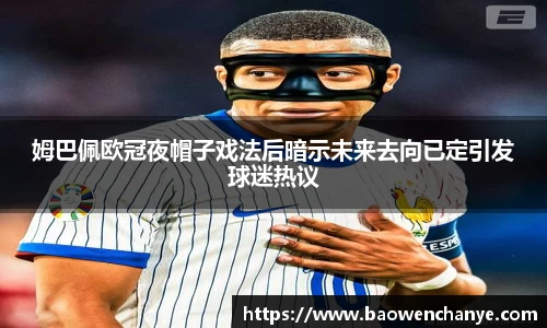 姆巴佩欧冠夜帽子戏法后暗示未来去向已定引发球迷热议